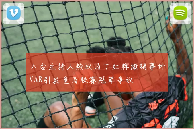 六台主持人热议马丁红牌撤销事件VAR引发皇马联赛冠军争议