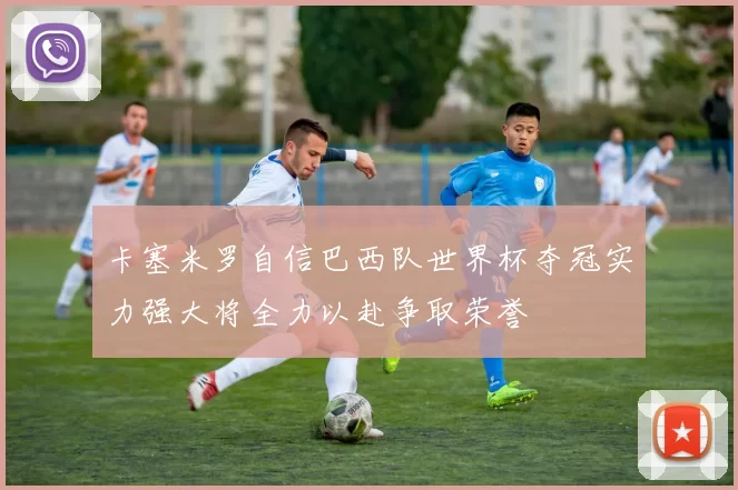 卡塞米罗自信巴西队世界杯夺冠实力强大将全力以赴争取荣誉