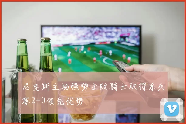 尼克斯主场强势击败骑士取得系列赛2-0领先优势