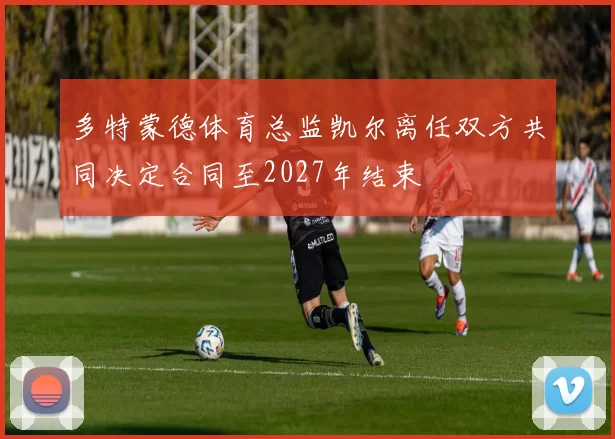 多特蒙德体育总监凯尔离任双方共同决定合同至2027年结束