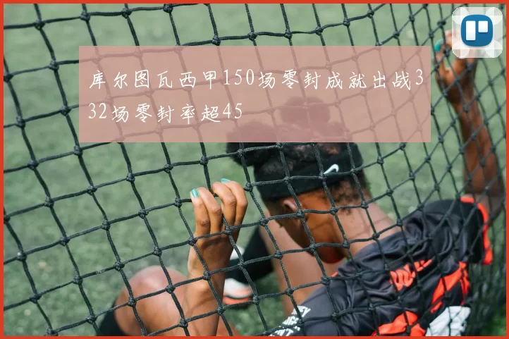 库尔图瓦西甲150场零封成就出战332场零封率超45