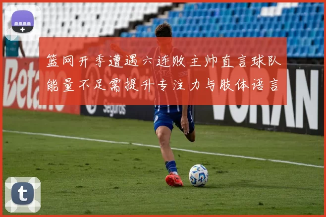 篮网开季遭遇六连败主帅直言球队能量不足需提升专注力与肢体语言