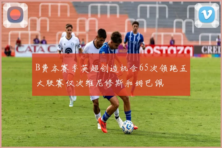 B费本赛季英超创造机会65次领跑五大联赛仅次维尼修斯和姆巴佩
