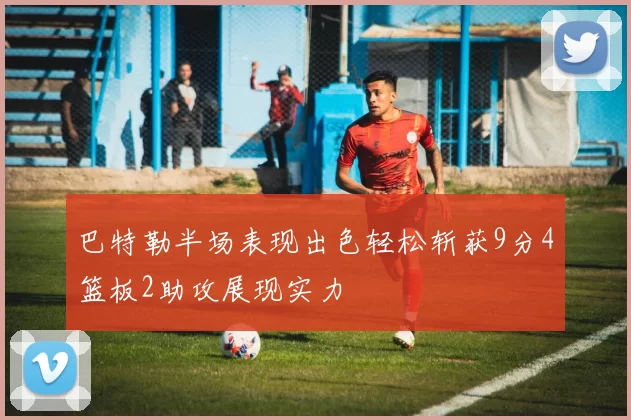 巴特勒半场表现出色轻松斩获9分4篮板2助攻展现实力