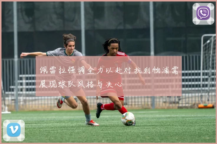 佩雷拉强调全力以赴对抗利物浦需展现球队风格与决心