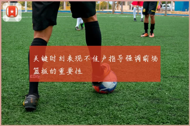 关键时刻表现不佳卢指导强调前场篮板的重要性