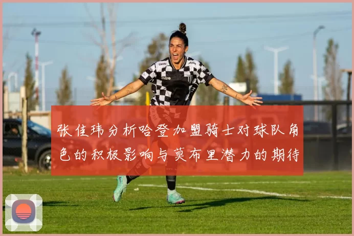 张佳玮分析哈登加盟骑士对球队角色的积极影响与莫布里潜力的期待