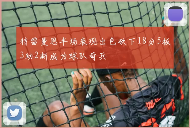 特雷曼恩半场表现出色砍下18分5板3助2断成为球队奇兵
