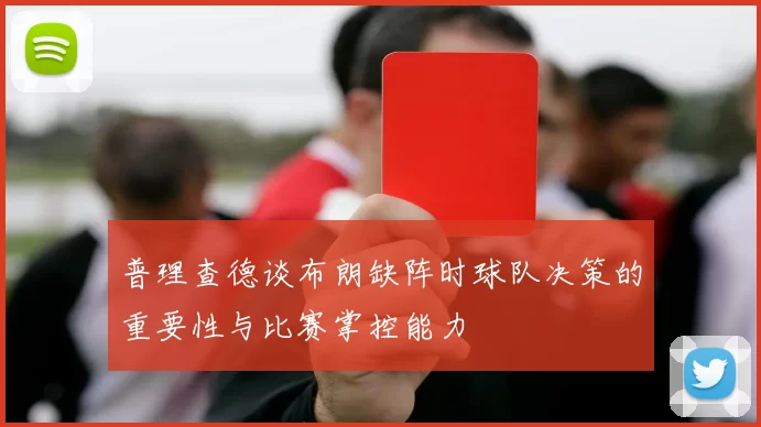 普理查德谈布朗缺阵时球队决策的重要性与比赛掌控能力