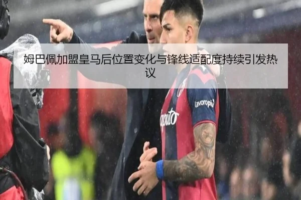 姆巴佩加盟皇马后位置变化与锋线适配度持续引发热议
